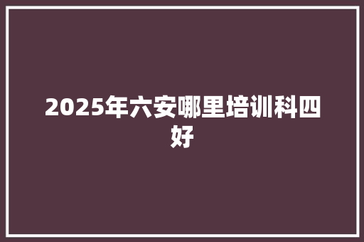 2025年六安哪里培训科四好 未命名