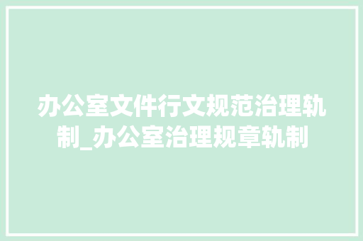 办公室文件行文规范治理轨制_办公室治理规章轨制