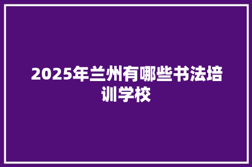 2025年兰州有哪些书法培训学校