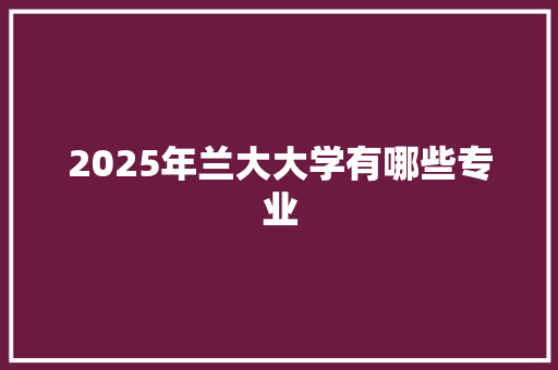 2025年兰大大学有哪些专业 未命名