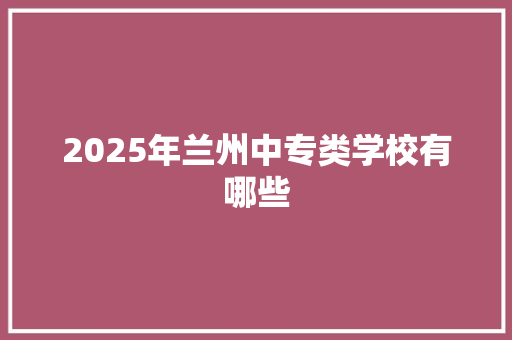 2025年兰州中专类学校有哪些