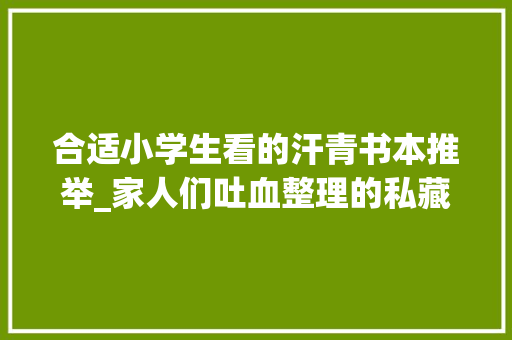 合适小学生看的汗青书本推举_家人们吐血整理的私藏小学生历史书单来啦 致辞范文