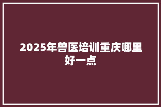 2025年兽医培训重庆哪里好一点 未命名