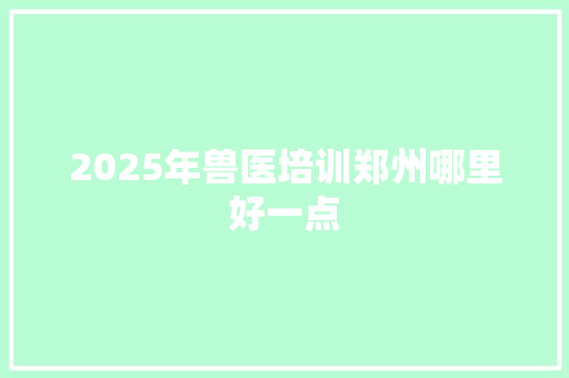 2025年兽医培训郑州哪里好一点