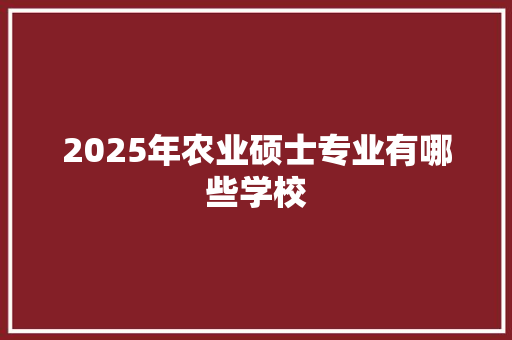 2025年农业硕士专业有哪些学校 未命名