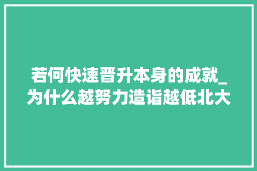 若何快速晋升本身的成就_为什么越努力造诣越低北大年夜学姐教你精确努力快速提高造诣