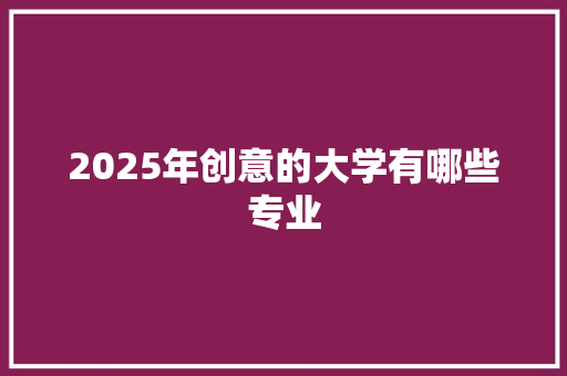 2025年创意的大学有哪些专业