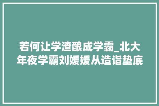 若何让学渣酿成学霸_北大年夜学霸刘媛媛从造诣垫底到逆袭北大年夜掌握这3个方法是关键