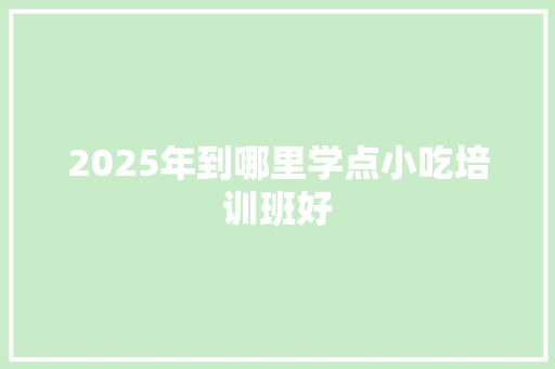 2025年到哪里学点小吃培训班好