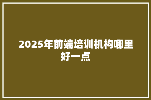 2025年前端培训机构哪里好一点