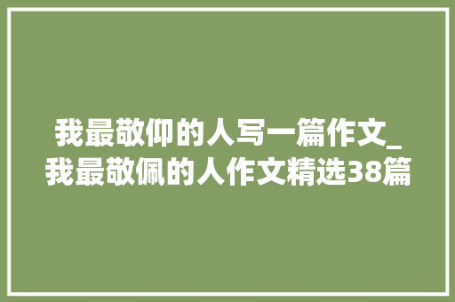 我最敬仰的人写一篇作文_我最敬佩的人作文精选38篇