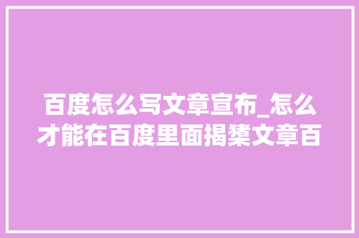 百度怎么写文章宣布_怎么才能在百度里面揭橥文章百度软文宣告