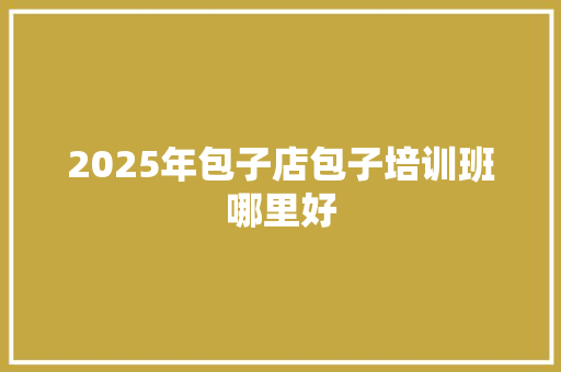 2025年包子店包子培训班哪里好 未命名