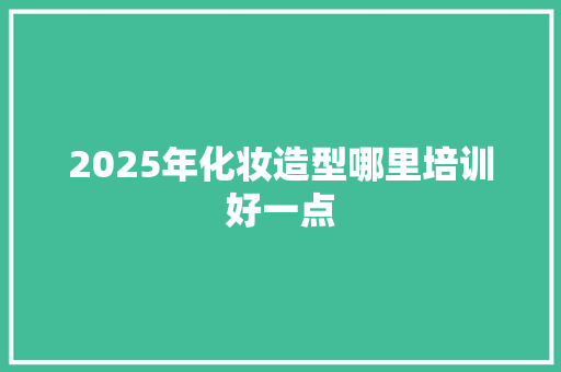 2025年化妆造型哪里培训好一点 未命名