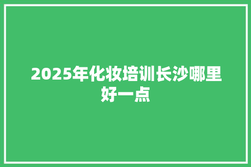 2025年化妆培训长沙哪里好一点