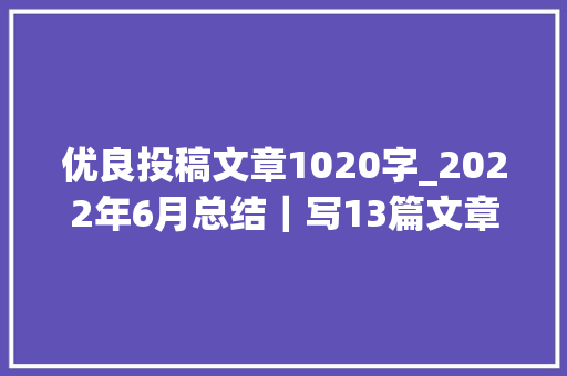 优良投稿文章1020字_2022年6月总结｜写13篇文章输出31万字赚了1700元 学术范文