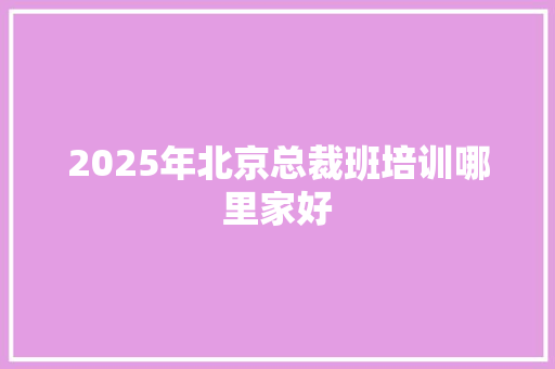 2025年北京总裁班培训哪里家好