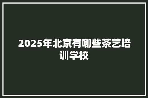 2025年北京有哪些茶艺培训学校