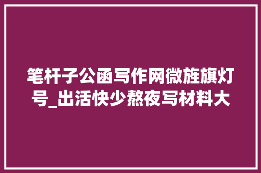 笔杆子公函写作网微旌旗灯号_出活快少熬夜写材料大年夜师私藏的35个号资料多很实用 简历范文