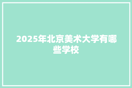 2025年北京美术大学有哪些学校