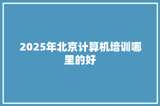 2025年北京计算机培训哪里的好