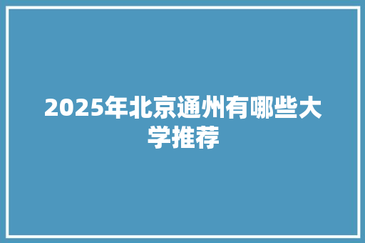 2025年北京通州有哪些大学推荐