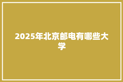 2025年北京邮电有哪些大学