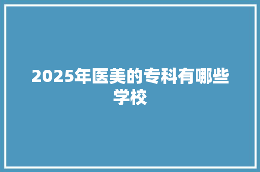 2025年医美的专科有哪些学校 未命名