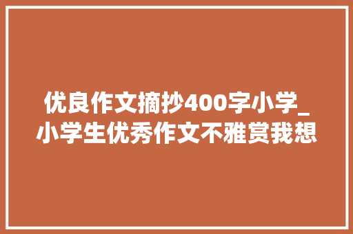 优良作文摘抄400字小学_小学生优秀作文不雅赏我想对您说