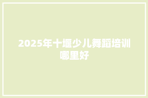 2025年十堰少儿舞蹈培训哪里好