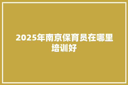 2025年南京保育员在哪里培训好