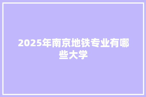 2025年南京地铁专业有哪些大学