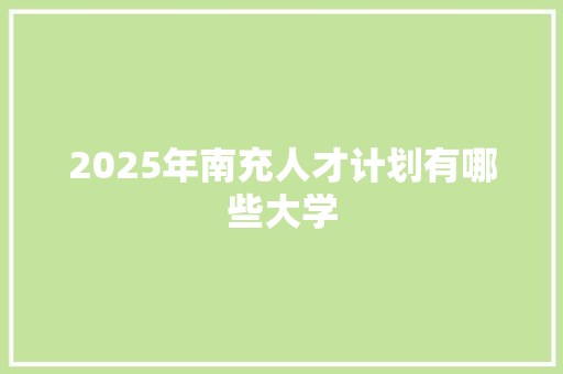 2025年南充人才计划有哪些大学