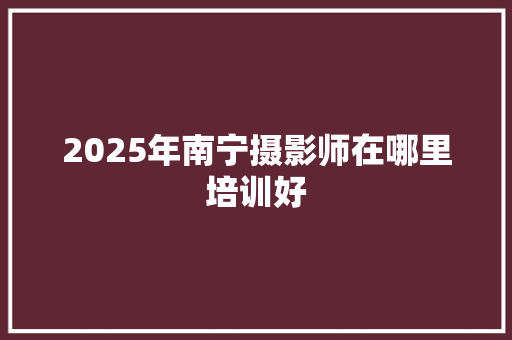 2025年南宁摄影师在哪里培训好 未命名