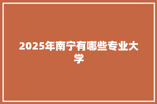 2025年南宁有哪些专业大学