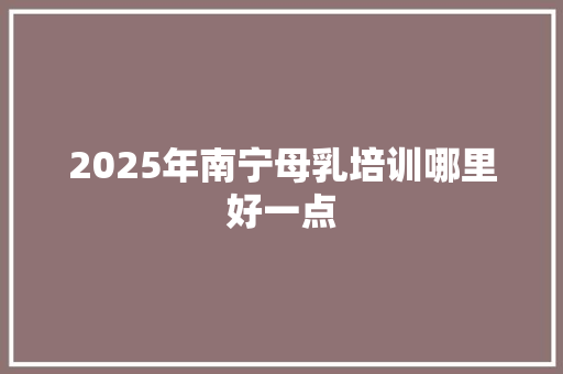 2025年南宁母乳培训哪里好一点