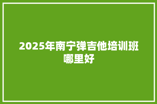 2025年南宁弹吉他培训班哪里好