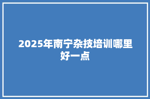 2025年南宁杂技培训哪里好一点