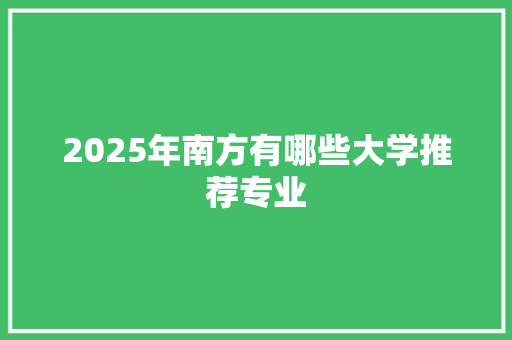 2025年南方有哪些大学推荐专业 未命名