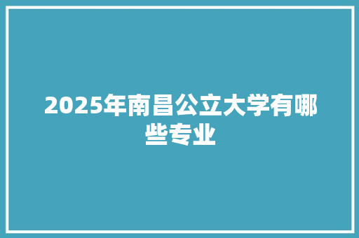 2025年南昌公立大学有哪些专业