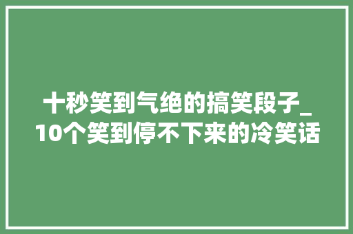 十秒笑到气绝的搞笑段子_10个笑到停不下来的冷笑话看完烦恼全无