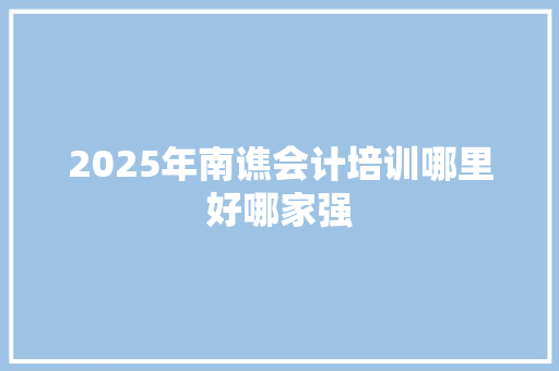 2025年南谯会计培训哪里好哪家强