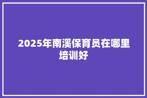 2025年南溪保育员在哪里培训好