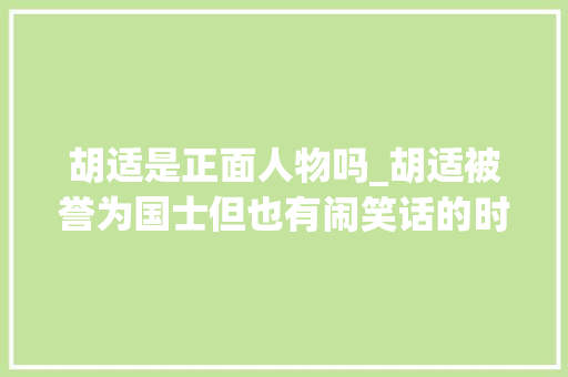 胡适是正面人物吗_胡适被誉为国士但也有闹笑话的时刻看着都让人心疼