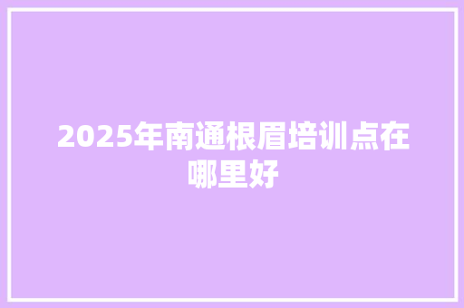 2025年南通根眉培训点在哪里好