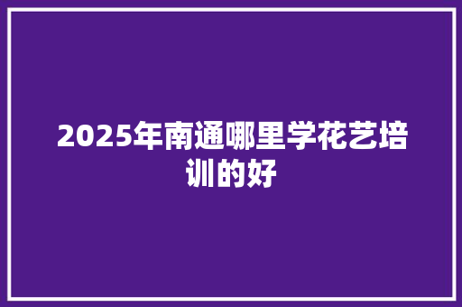 2025年南通哪里学花艺培训的好