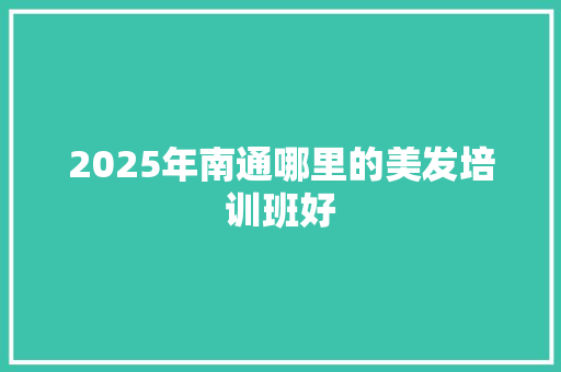 2025年南通哪里的美发培训班好