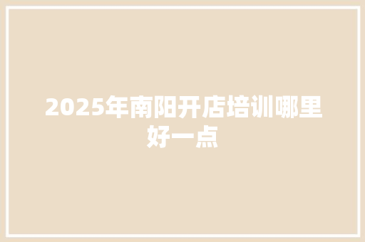 2025年南阳开店培训哪里好一点