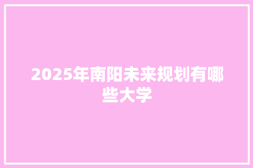 2025年南阳未来规划有哪些大学