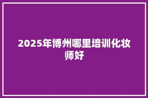 2025年博州哪里培训化妆师好